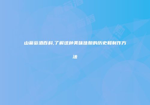 山葡萄酒百科,了解这种美味佳酿的历史和制作方法