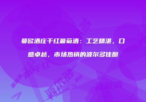 蔓欧酒庄干红葡萄酒：工艺精湛，口感卓越，市场热销的波尔多佳酿