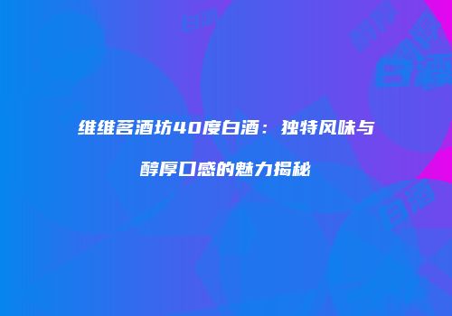 维维茗酒坊40度白酒：独特风味与醇厚口感的魅力揭秘