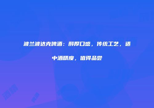 波兰波达克啤酒：醇厚口感，传统工艺，适中酒精度，值得品尝