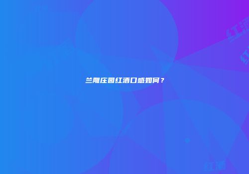 兰雕庄园红酒口感如何？