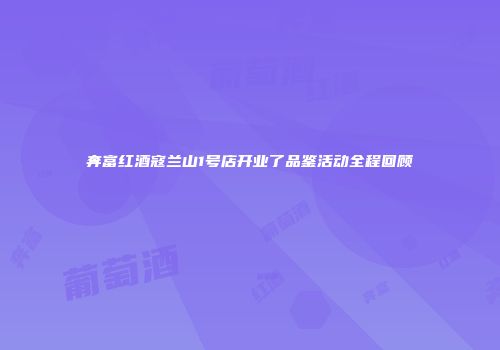 奔富红酒寇兰山1号店开业了品鉴活动全程回顾