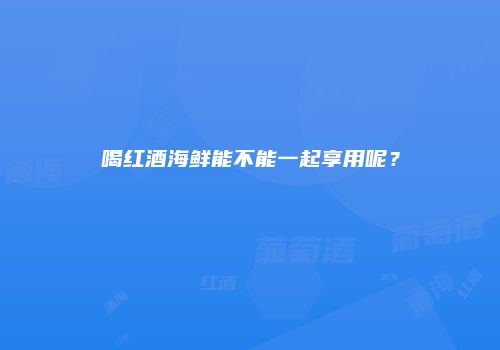 喝红酒海鲜能不能一起享用呢？