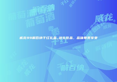 威龙99解百纳干红礼盒_送礼佳品，品味尊贵享受
