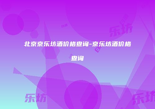 北京京乐坊酒价格查询-京乐坊酒价格查询