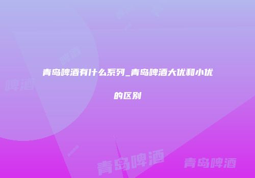 青岛啤酒有什么系列_青岛啤酒大优和小优的区别