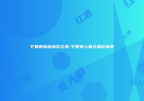 宁夏回族自治区红酒-宁夏类人首红酒价格表