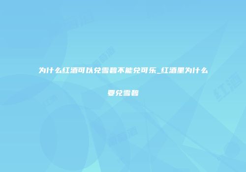 为什么红酒可以兑雪碧不能兑可乐_红酒里为什么要兑雪碧