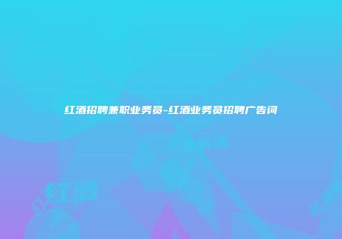红酒招聘兼职业务员-红酒业务员招聘广告词