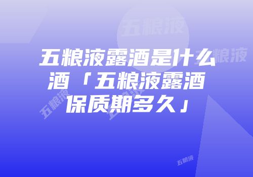 五粮液露酒是什么酒「五粮液露酒保质期多久」