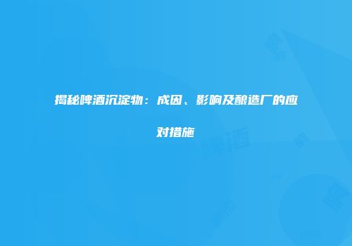 揭秘啤酒沉淀物：成因、影响及酿造厂的应对措施