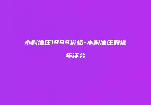 木桐酒庄1999价格-木桐酒庄的近年评分