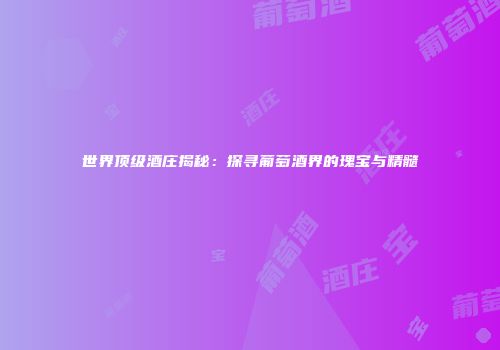 世界顶级酒庄揭秘：探寻葡萄酒界的瑰宝与精髓