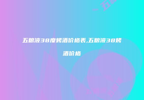 五粮液38度烤酒价格表,五粮液38烤酒价格