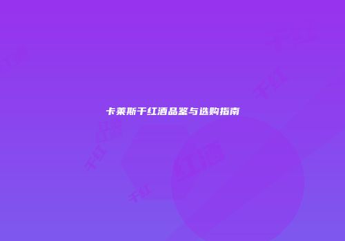 卡莱斯干红酒品鉴与选购指南