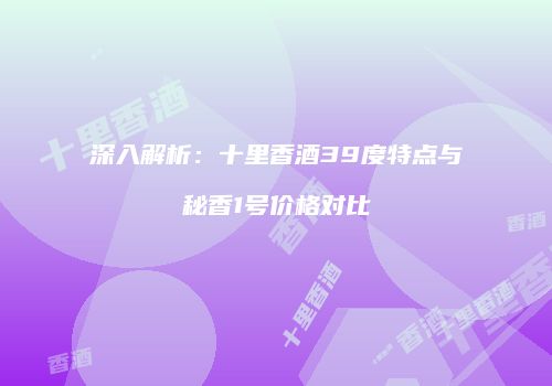 深入解析：十里香酒39度特点与秘香1号价格对比