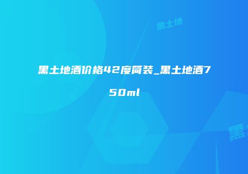 黑土地酒价格42度简装_黑土地酒750ml