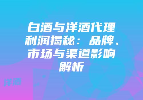 白酒与洋酒代理利润揭秘：品牌、市场与渠道影响解析