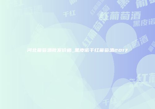 河北葡萄酒批发价格_黑皮诺干红葡萄酒2017