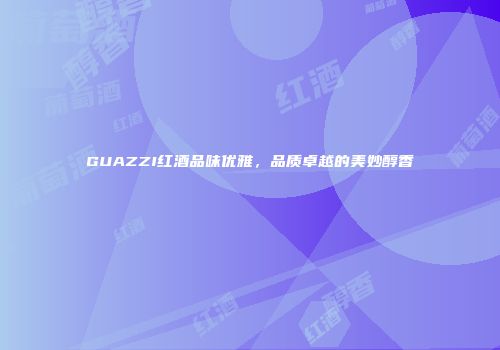 GUAZZI红酒品味优雅，品质卓越的美妙醇香