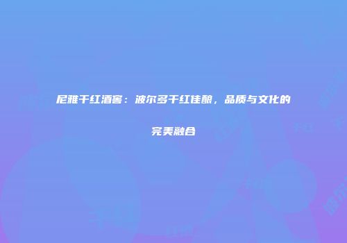 尼雅干红酒窖：波尔多干红佳酿，品质与文化的完美融合