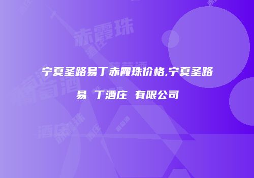 宁夏圣路易丁赤霞珠价格,宁夏圣路易 丁酒庄 有限公司