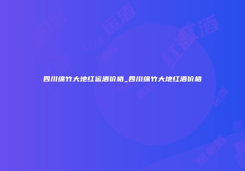 四川绵竹大地红运酒价格_四川绵竹大地红酒价格