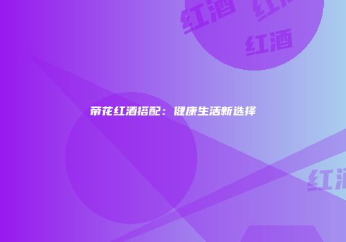 帝花红酒搭配：健康生活新选择
