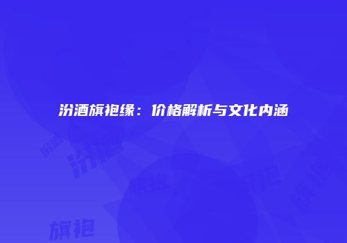 汾酒旗袍缘：价格解析与文化内涵