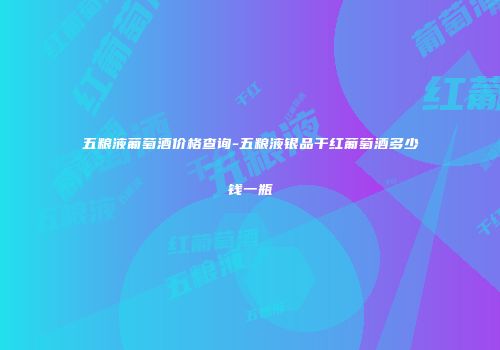 五粮液葡萄酒价格查询-五粮液银品干红葡萄酒多少钱一瓶