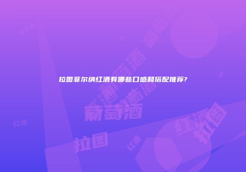 拉图菲尔纳红酒有哪些口感和搭配推荐?
