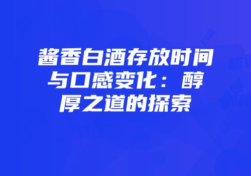 酱香白酒存放时间与口感变化：醇厚之道的探索