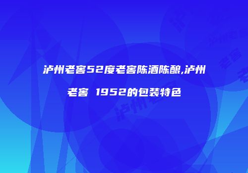 泸州老窖52度老窖陈酒陈酿,泸州老窖 1952的包装特色