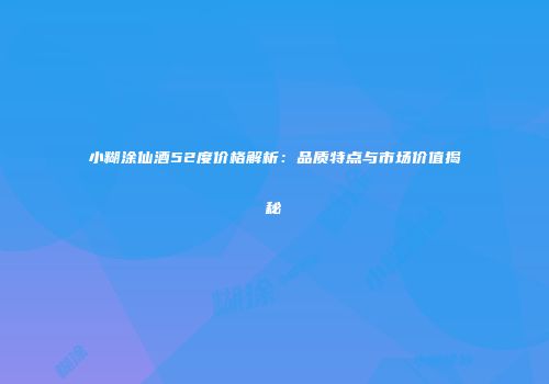小糊涂仙酒52度价格解析：品质特点与市场价值揭秘