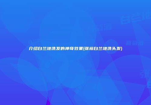 介绍白兰地洗发的神奇效果(张裕白兰地洗头发)