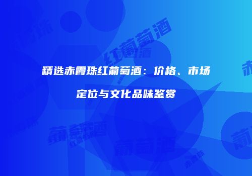 精选赤霞珠红葡萄酒：价格、市场定位与文化品味鉴赏