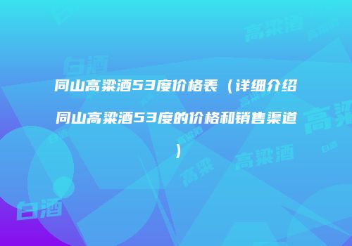 同山高粱酒53度价格表（详细介绍同山高粱酒53度的价格和销售渠道）