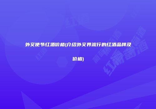 外交使节红酒价格(介绍外交界流行的红酒品牌及价格)