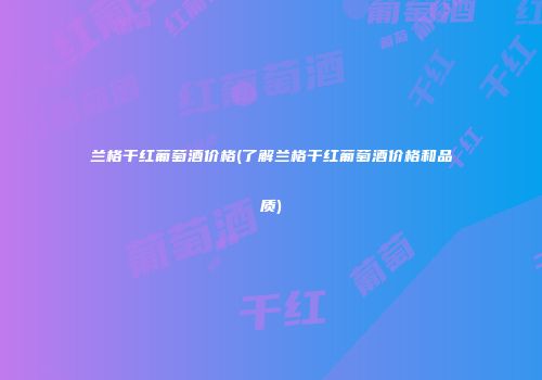 兰格干红葡萄酒价格(了解兰格干红葡萄酒价格和品质)