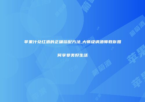 苹果汁兑红酒的正确搭配方法,大师级调酒师教你如何享受美好生活