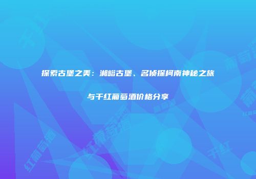 探索古堡之美：湘峪古堡、名侦探柯南神秘之旅与干红葡萄酒价格分享
