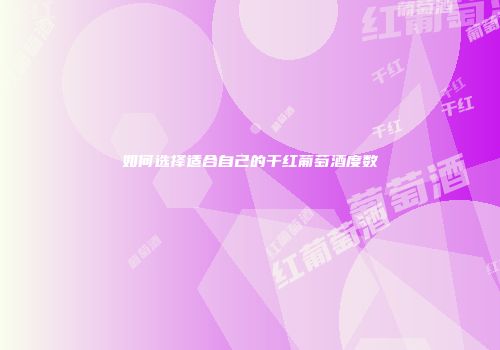 如何选择适合自己的干红葡萄酒度数