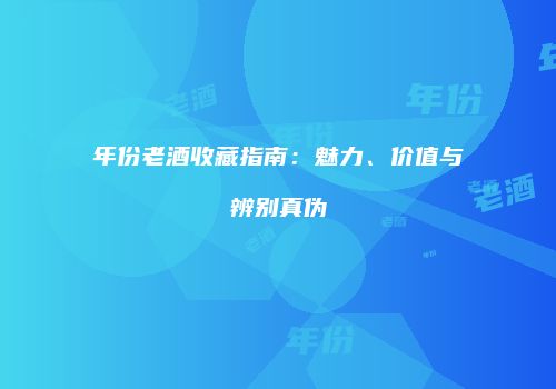 年份老酒收藏指南：魅力、价值与辨别真伪