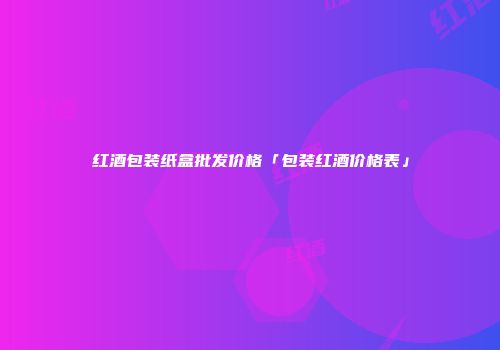 红酒包装纸盒批发价格「包装红酒价格表」