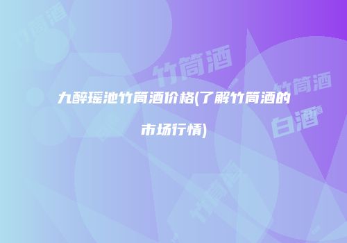 九醉瑶池竹筒酒价格(了解竹筒酒的市场行情)