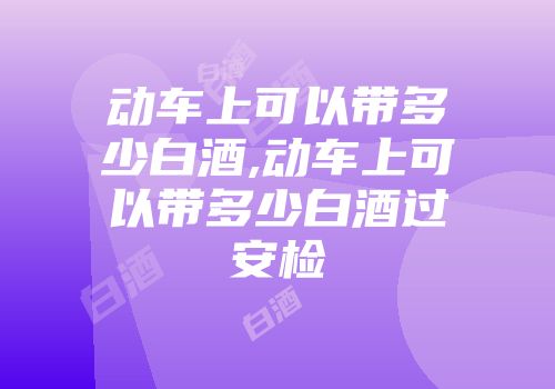 动车上可以带多少白酒,动车上可以带多少白酒过安检