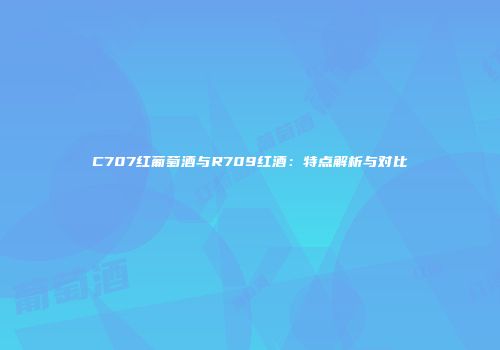 C707红葡萄酒与R709红酒：特点解析与对比