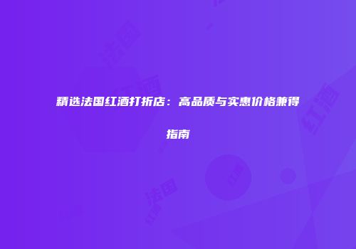 精选法国红酒打折店：高品质与实惠价格兼得指南
