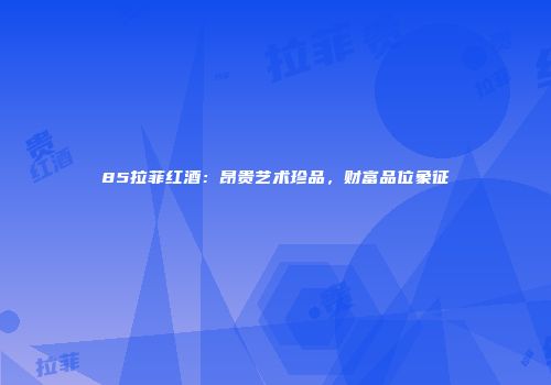 85拉菲红酒：昂贵艺术珍品，财富品位象征