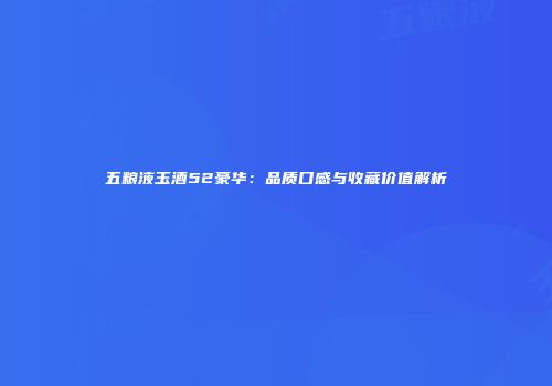 五粮液玉酒52豪华：品质口感与收藏价值解析